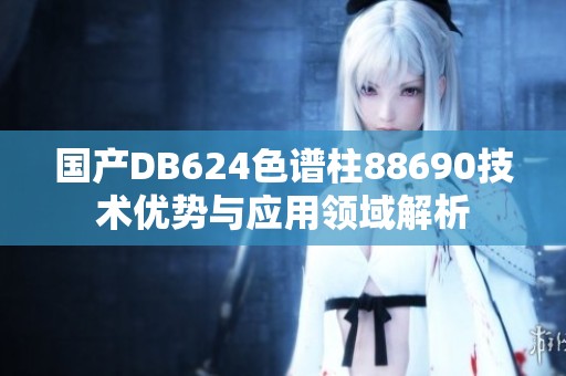 国产DB624色谱柱88690技术优势与应用领域解析