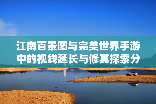 江南百景图与完美世界手游中的视线延长与修真探索分析