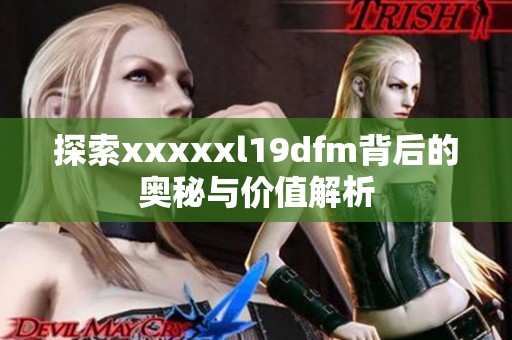 探索xxxxxl19dfm背后的奥秘与价值解析