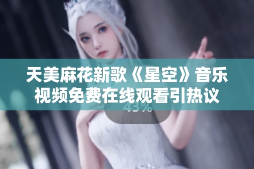 天美麻花新歌《星空》音乐视频免费在线观看引热议