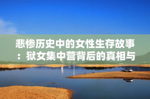 悲惨历史中的女性生存故事：狱女集中营背后的真相与勇气