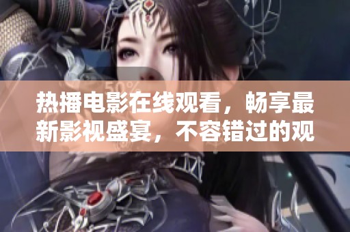 热播电影在线观看，畅享最新影视盛宴，不容错过的观影体验