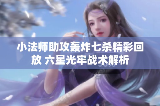 小法师助攻轰炸七杀精彩回放 六星光牢战术解析