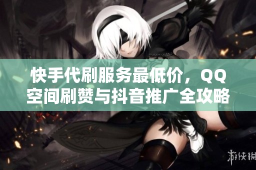 快手代刷服务最低价，QQ空间刷赞与抖音推广全攻略