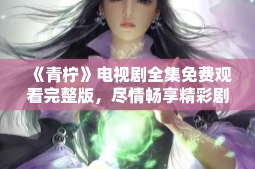 《青柠》电视剧全集免费观看完整版，尽情畅享精彩剧情