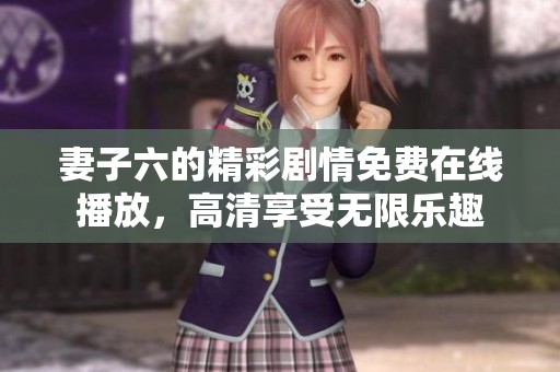 妻子六的精彩剧情免费在线播放，高清享受无限乐趣