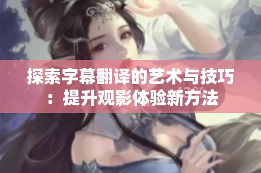 探索字幕翻译的艺术与技巧：提升观影体验新方法