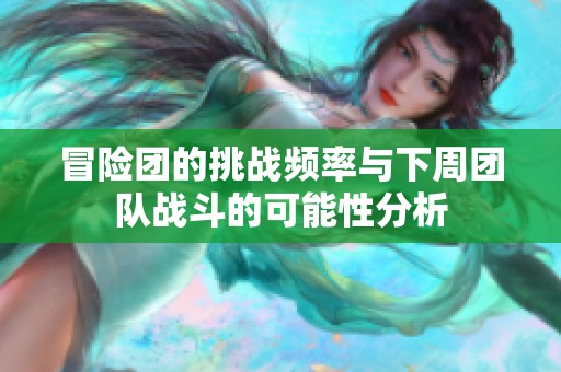 冒险团的挑战频率与下周团队战斗的可能性分析