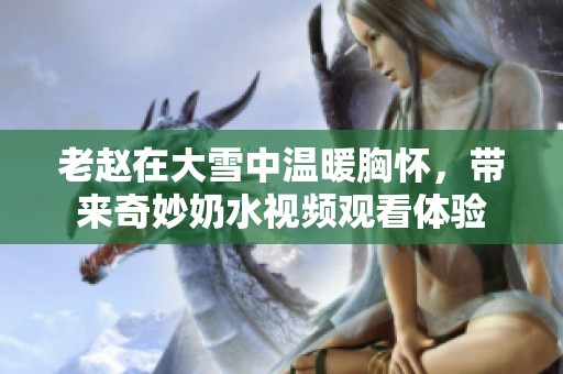 老赵在大雪中温暖胸怀，带来奇妙奶水视频观看体验