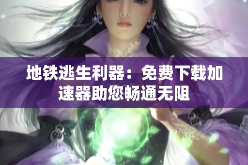 地铁逃生利器：免费下载加速器助您畅通无阻