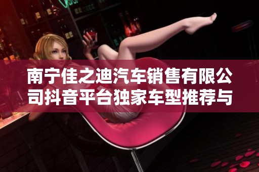 南宁佳之迪汽车销售有限公司抖音平台独家车型推荐与优惠活动介绍