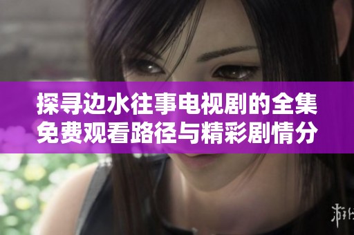探寻边水往事电视剧的全集免费观看路径与精彩剧情分析