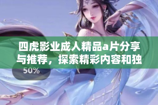 四虎影业成人精品a片分享与推荐，探索精彩内容和独特魅力