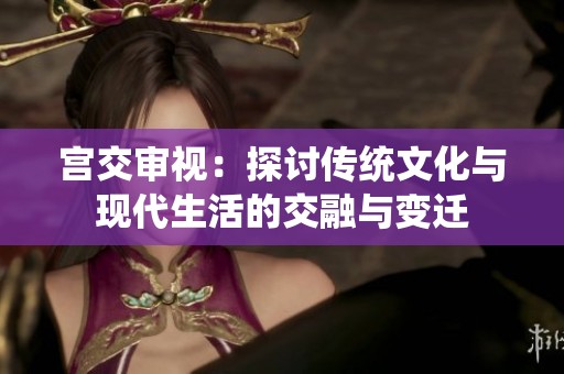 宫交审视：探讨传统文化与现代生活的交融与变迁