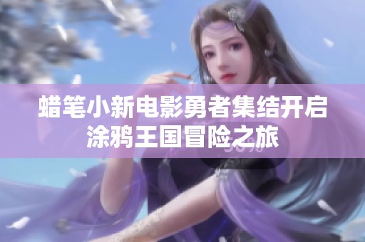 蜡笔小新电影勇者集结开启涂鸦王国冒险之旅