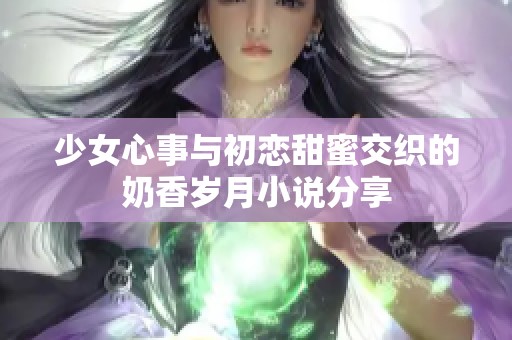 少女心事与初恋甜蜜交织的奶香岁月小说分享