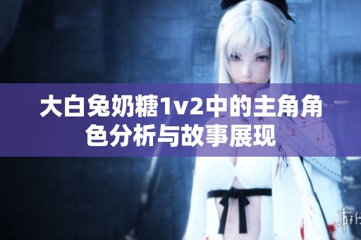 大白兔奶糖1v2中的主角角色分析与故事展现