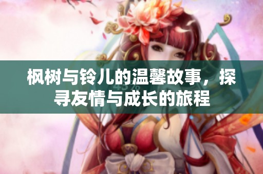 枫树与铃儿的温馨故事，探寻友情与成长的旅程