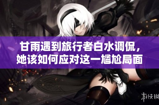 甘雨遇到旅行者白水调侃，她该如何应对这一尴尬局面呢