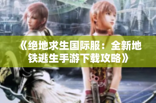 《绝地求生国际服：全新地铁逃生手游下载攻略》