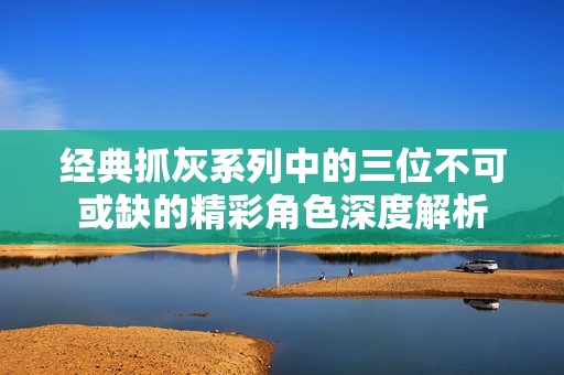 经典抓灰系列中的三位不可或缺的精彩角色深度解析