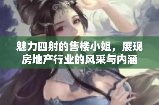 魅力四射的售楼小姐，展现房地产行业的风采与内涵