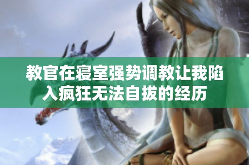 教官在寝室强势调教让我陷入疯狂无法自拔的经历