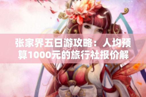张家界五日游攻略：人均预算1000元的旅行社报价解析