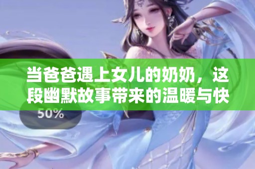 当爸爸遇上女儿的奶奶，这段幽默故事带来的温暖与快乐