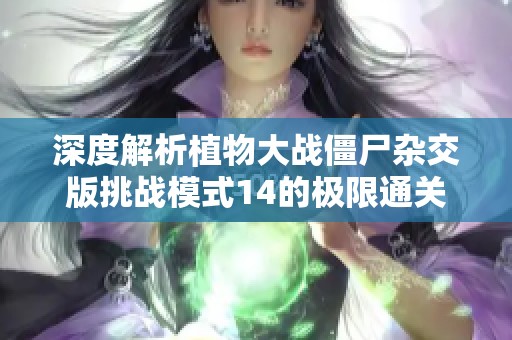 深度解析植物大战僵尸杂交版挑战模式14的极限通关技巧与策略