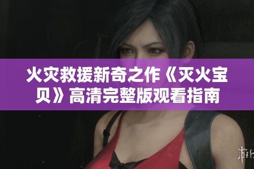 火灾救援新奇之作《灭火宝贝》高清完整版观看指南