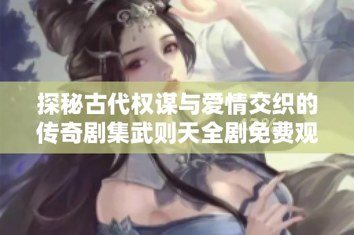 探秘古代权谋与爱情交织的传奇剧集武则天全剧免费观看