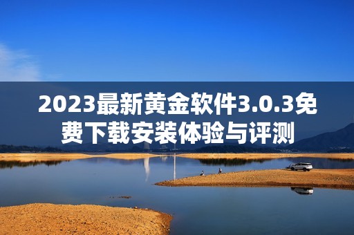 2023最新黄金软件3.0.3免费下载安装体验与评测