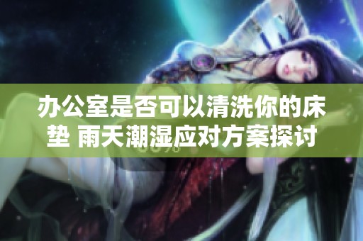 办公室是否可以清洗你的床垫 雨天潮湿应对方案探讨