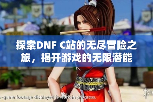 探索DNF C站的无尽冒险之旅，揭开游戏的无限潜能