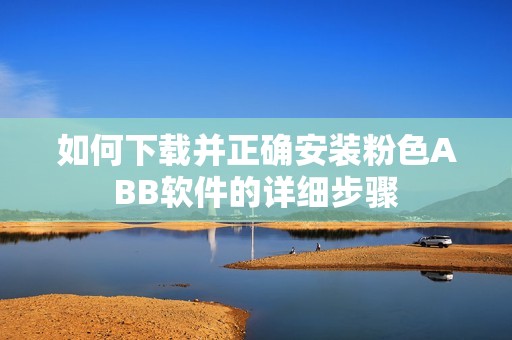 如何下载并正确安装粉色ABB软件的详细步骤