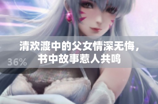 清欢渡中的父女情深无悔，书中故事惹人共鸣