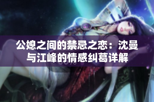公媳之间的禁忌之恋：沈曼与江峰的情感纠葛详解