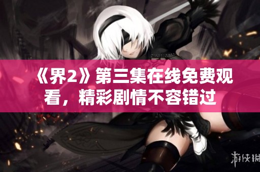 《界2》第三集在线免费观看，精彩剧情不容错过