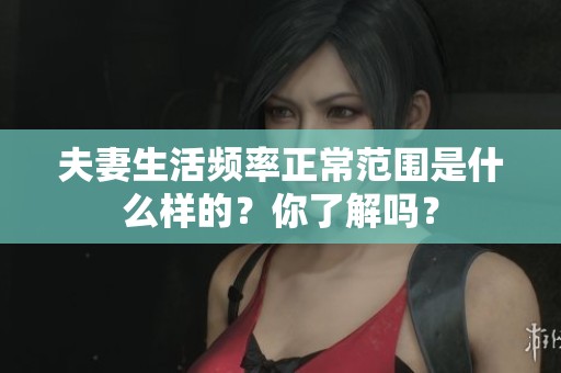 夫妻生活频率正常范围是什么样的？你了解吗？
