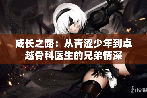 成长之路：从青涩少年到卓越骨科医生的兄弟情深