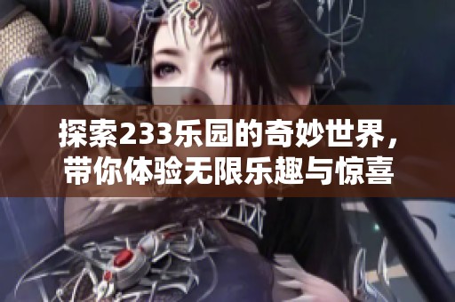 探索233乐园的奇妙世界，带你体验无限乐趣与惊喜