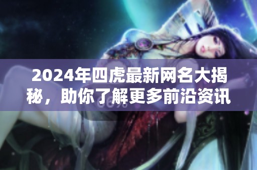 2024年四虎最新网名大揭秘，助你了解更多前沿资讯