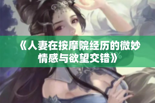 《人妻在按摩院经历的微妙情感与欲望交错》