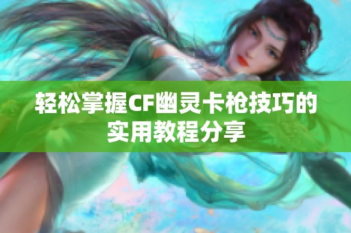 轻松掌握CF幽灵卡枪技巧的实用教程分享