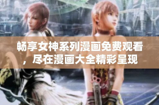 畅享女神系列漫画免费观看，尽在漫画大全精彩呈现