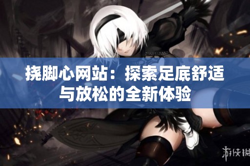 挠脚心网站：探索足底舒适与放松的全新体验