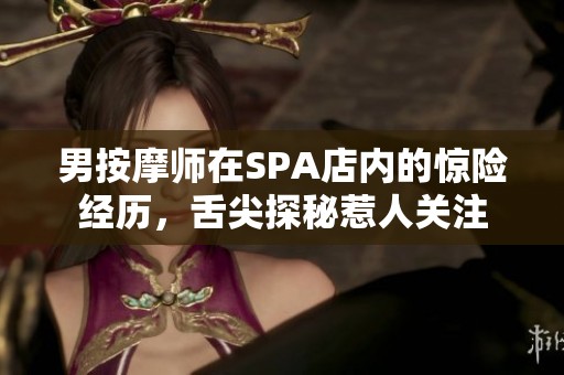 男按摩师在SPA店内的惊险经历，舌尖探秘惹人关注