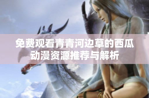 免费观看青青河边草的西瓜动漫资源推荐与解析