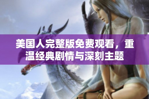 美国人完整版免费观看，重温经典剧情与深刻主题